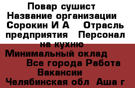 Повар-сушист › Название организации ­ Сорокин И.А. › Отрасль предприятия ­ Персонал на кухню › Минимальный оклад ­ 18 000 - Все города Работа » Вакансии   . Челябинская обл.,Аша г.